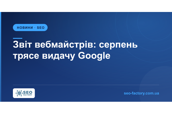Видача Google знову штормить: про що каже вебмайстер-звіт за серпень 2026